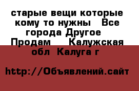 старые вещи которые кому то нужны - Все города Другое » Продам   . Калужская обл.,Калуга г.